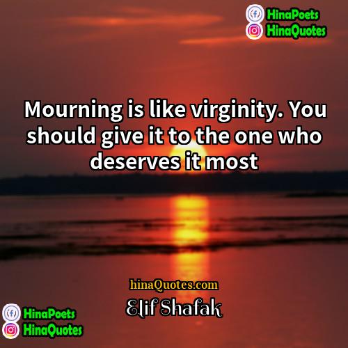 Elif Shafak Quotes | Mourning is like virginity. You should give